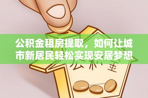 双台子公积金租房提取，如何让城市新居民轻松实现安居梦想