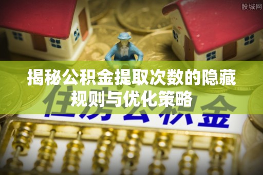 双台子揭秘公积金提取次数的隐藏规则与优化策略