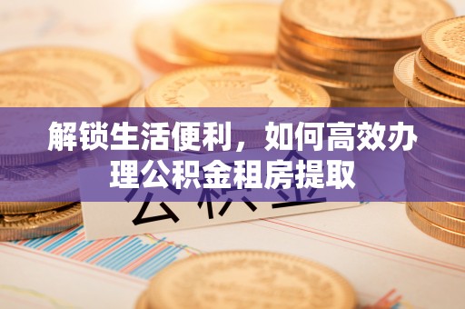 双台子解锁生活便利，如何高效办理公积金租房提取