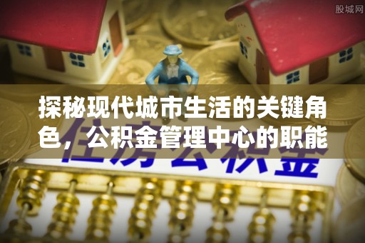 双台子探秘现代城市生活的关键角色，公积金管理中心的职能与影响