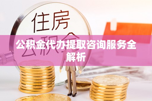 双台子公积金代办提取咨询服务全解析