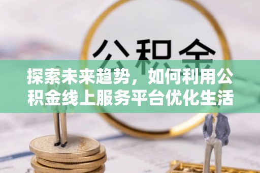 双台子探索未来趋势，如何利用公积金线上服务平台优化生活