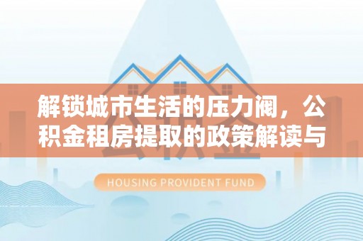双台子解锁城市生活的压力阀，公积金租房提取的政策解读与实践指南