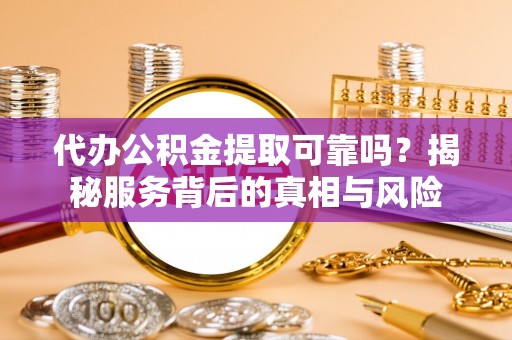 双台子代办公积金提取可靠吗？揭秘服务背后的真相与风险