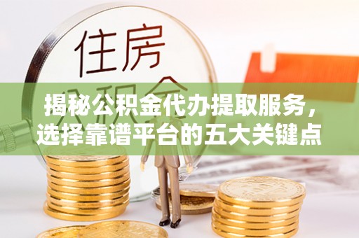 双台子揭秘公积金代办提取服务，选择靠谱平台的五大关键点