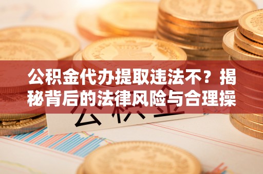 双台子公积金代办提取违法不？揭秘背后的法律风险与合理操作