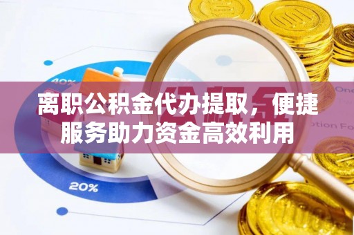 双台子离职公积金代办提取，便捷服务助力资金高效利用