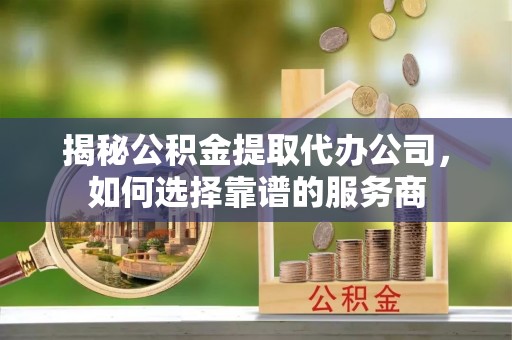 双台子揭秘公积金提取代办公司，如何选择靠谱的服务商