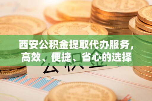 双台子西安公积金提取代办服务，高效、便捷、省心的选择