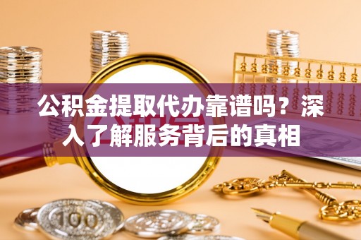 双台子公积金提取代办靠谱吗？深入了解服务背后的真相