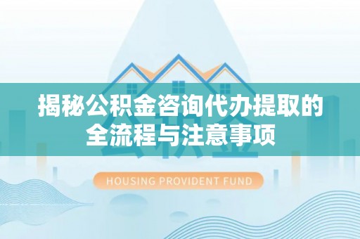 双台子揭秘公积金咨询代办提取的全流程与注意事项