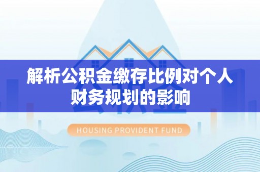 双台子解析公积金缴存比例对个人财务规划的影响