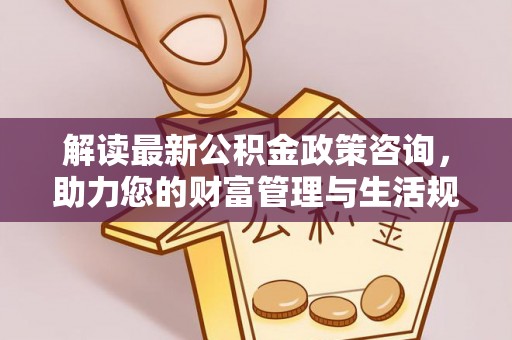 双台子解读最新公积金政策咨询，助力您的财富管理与生活规划