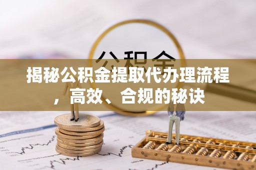 双台子揭秘公积金提取代办理流程，高效、合规的秘诀