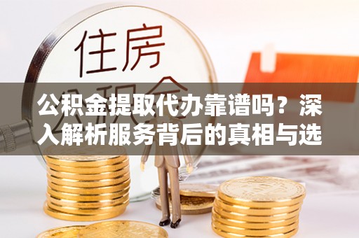 双台子公积金提取代办靠谱吗？深入解析服务背后的真相与选择指南