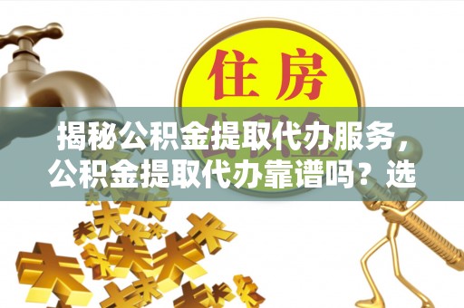 双台子揭秘公积金提取代办服务，公积金提取代办靠谱吗？选择需谨慎