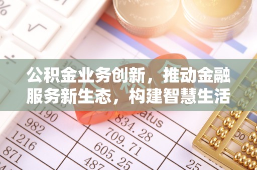 双台子公积金业务创新，推动金融服务新生态，构建智慧生活新未来