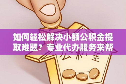 双台子如何轻松解决小额公积金提取难题？专业代办服务来帮忙