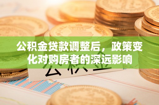 双台子公积金贷款调整后，政策变化对购房者的深远影响