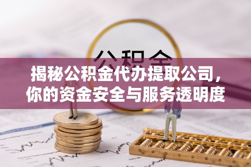 双台子揭秘公积金代办提取公司，你的资金安全与服务透明度指南