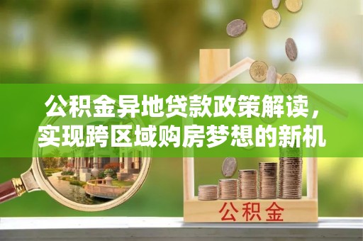 双台子公积金异地贷款政策解读，实现跨区域购房梦想的新机遇