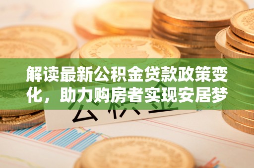 双台子解读最新公积金贷款政策变化，助力购房者实现安居梦想