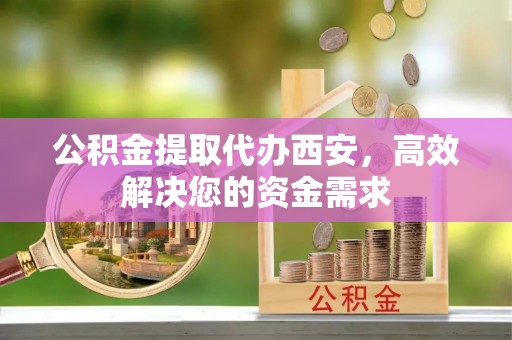 双台子公积金提取代办西安，高效解决您的资金需求