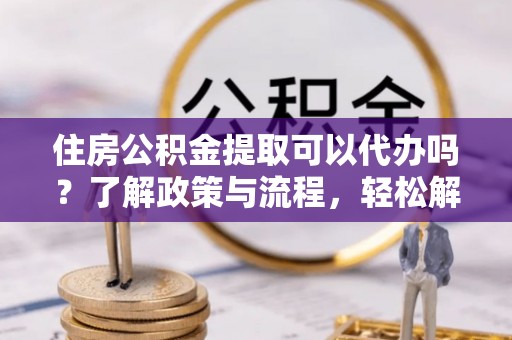 双台子住房公积金提取可以代办吗？了解政策与流程，轻松解决疑惑