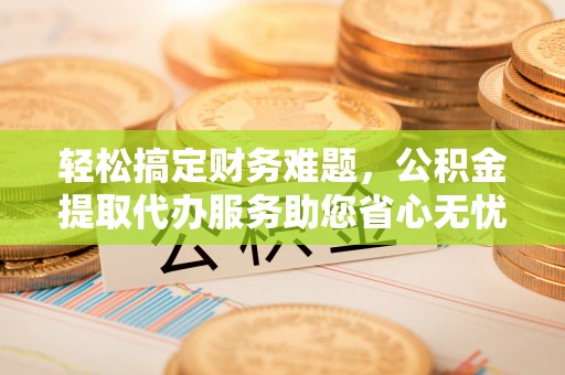 双台子轻松搞定财务难题，公积金提取代办服务助您省心无忧