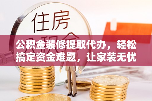 双台子公积金装修提取代办，轻松搞定资金难题，让家装无忧