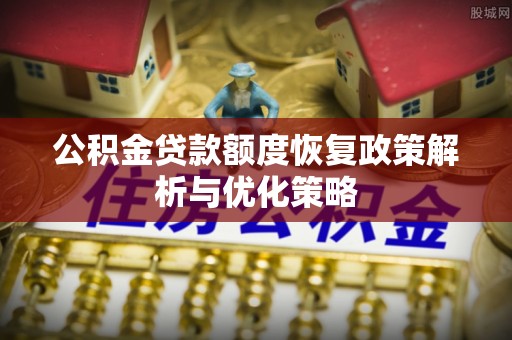 双台子公积金贷款额度恢复政策解析与优化策略