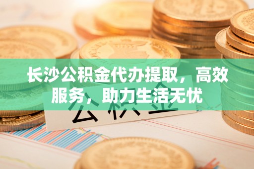 双台子长沙公积金代办提取，高效服务，助力生活无忧