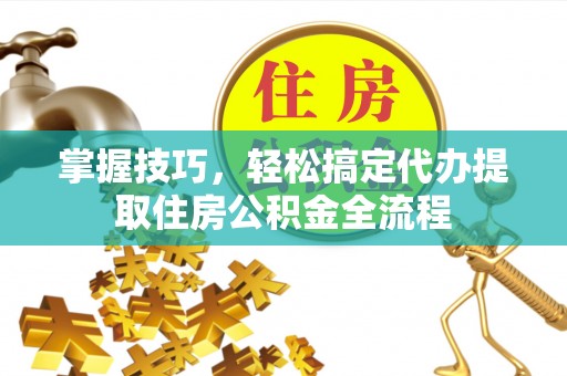 双台子掌握技巧，轻松搞定代办提取住房公积金全流程