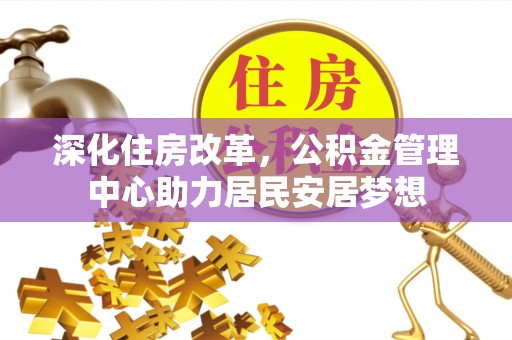 双台子深化住房改革，公积金管理中心助力居民安居梦想