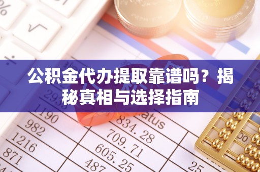 双台子公积金代办提取靠谱吗？揭秘真相与选择指南