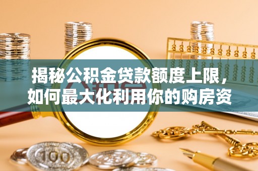 双台子揭秘公积金贷款额度上限，如何最大化利用你的购房资金？