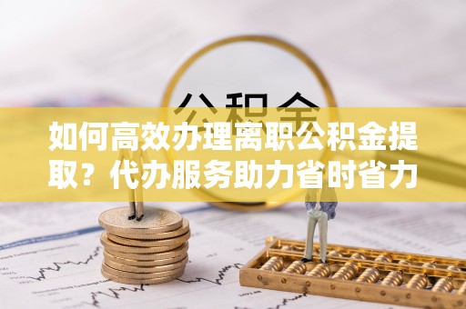双台子如何高效办理离职公积金提取？代办服务助力省时省力