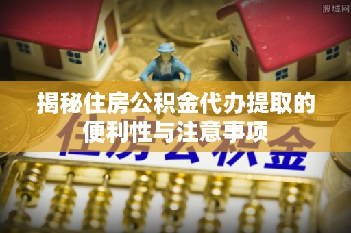 双台子揭秘住房公积金代办提取的便利性与注意事项