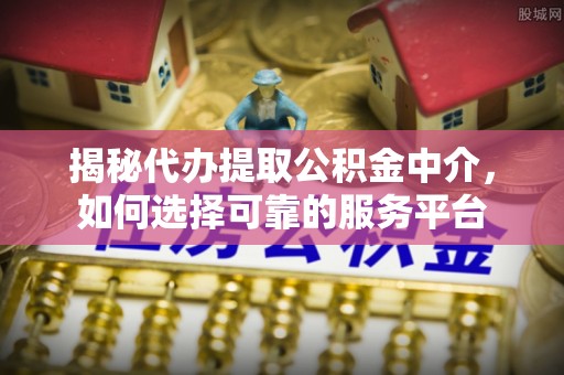 双台子揭秘代办提取公积金中介，如何选择可靠的服务平台