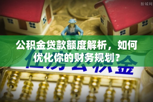双台子公积金贷款额度解析，如何优化你的财务规划？