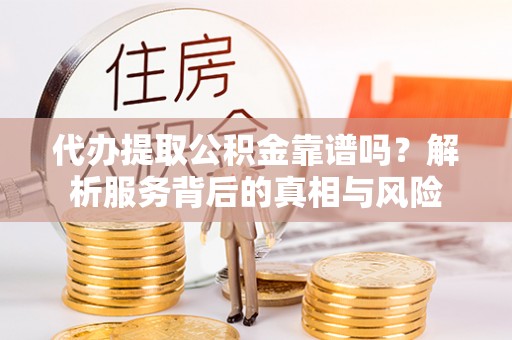 双台子代办提取公积金靠谱吗？解析服务背后的真相与风险