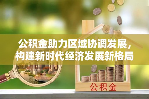 双台子公积金助力区域协调发展，构建新时代经济发展新格局