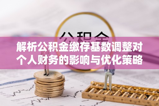 双台子解析公积金缴存基数调整对个人财务的影响与优化策略
