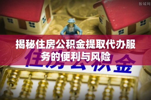 双台子揭秘住房公积金提取代办服务的便利与风险
