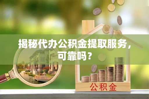 双台子揭秘代办公积金提取服务，可靠吗？