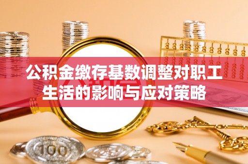 双台子公积金缴存基数调整对职工生活的影响与应对策略