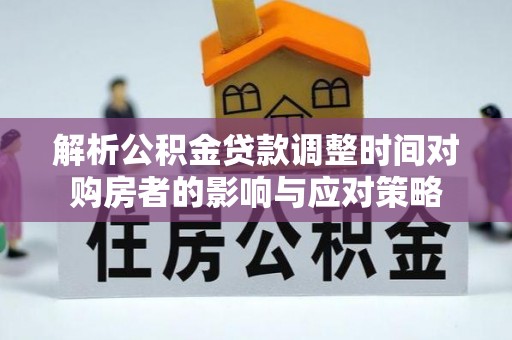 双台子解析公积金贷款调整时间对购房者的影响与应对策略