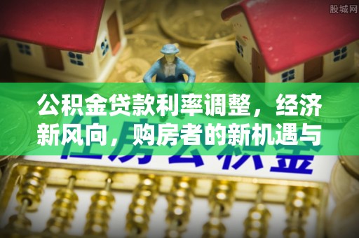 双台子公积金贷款利率调整，经济新风向，购房者的新机遇与挑战
