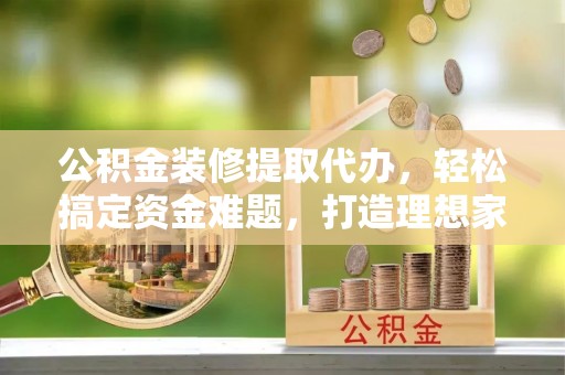 双台子公积金装修提取代办，轻松搞定资金难题，打造理想家居