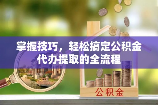 双台子掌握技巧，轻松搞定公积金代办提取的全流程